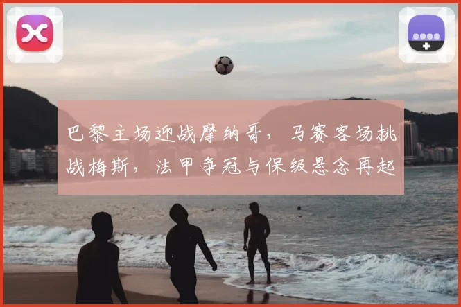 巴黎主场迎战摩纳哥，马赛客场挑战梅斯，法甲争冠与保级悬念再起