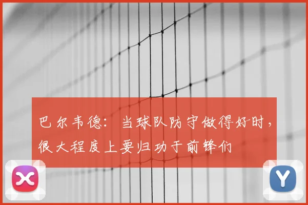 巴尔韦德：当球队防守做得好时，很大程度上要归功于前锋们