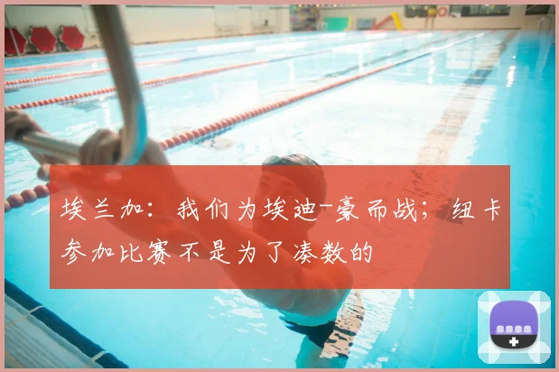 埃兰加：我们为埃迪-豪而战；纽卡参加比赛不是为了凑数的