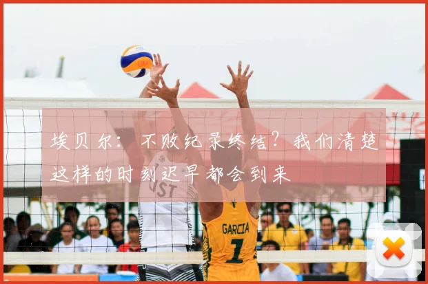 埃贝尔：不败纪录终结？我们清楚这样的时刻迟早都会到来