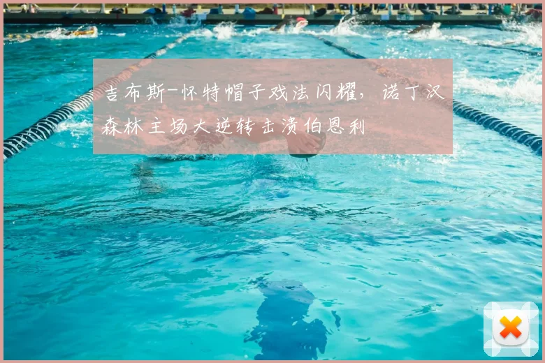 吉布斯-怀特帽子戏法闪耀，诺丁汉森林主场大逆转击溃伯恩利
