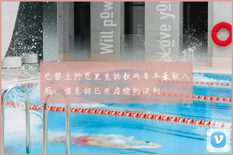 巴黎主帅恩里克执教两年半豪取八冠，俱乐部已开启续约谈判