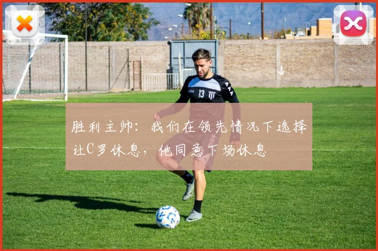 胜利主帅：我们在领先情况下选择让C罗休息，他同意下场休息