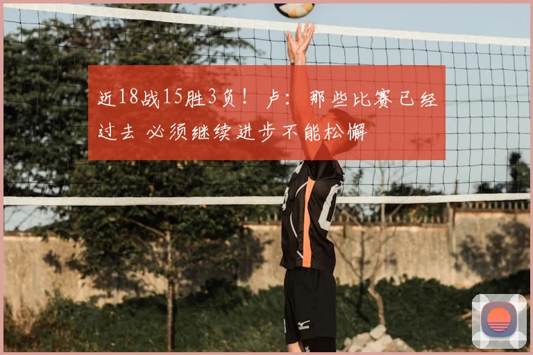 近18战15胜3负！卢：那些比赛已经过去 必须继续进步不能松懈