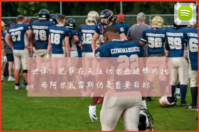 世体：巴萨在关注切尔西边锋内托，而阿尔瓦雷斯仍是首要目标