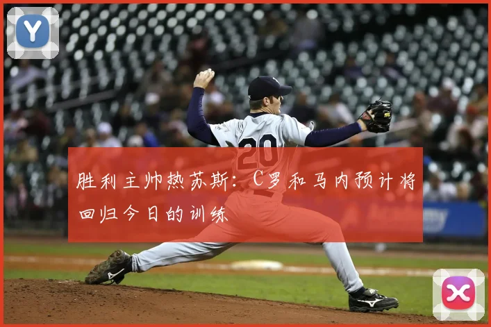 胜利主帅热苏斯：C罗和马内预计将回归今日的训练
