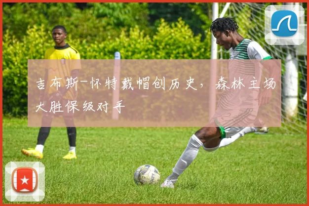 吉布斯-怀特戴帽创历史，森林主场大胜保级对手