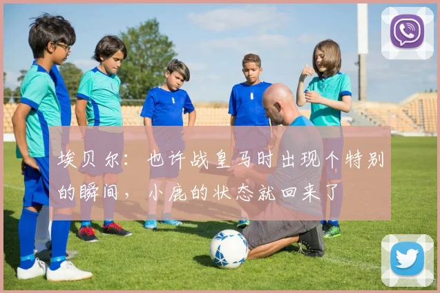 埃贝尔：也许战皇马时出现个特别的瞬间，小鹿的状态就回来了
