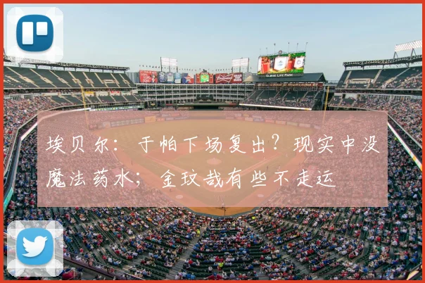 埃贝尔：于帕下场复出？现实中没魔法药水；金玟哉有些不走运