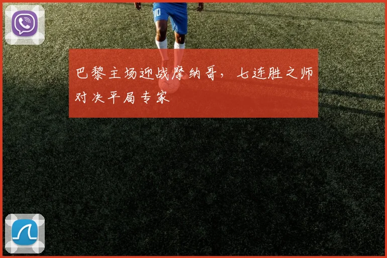 巴黎主场迎战摩纳哥，七连胜之师对决平局专家