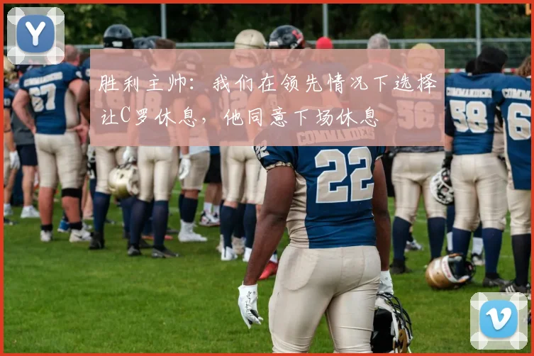胜利主帅：我们在领先情况下选择让C罗休息，他同意下场休息