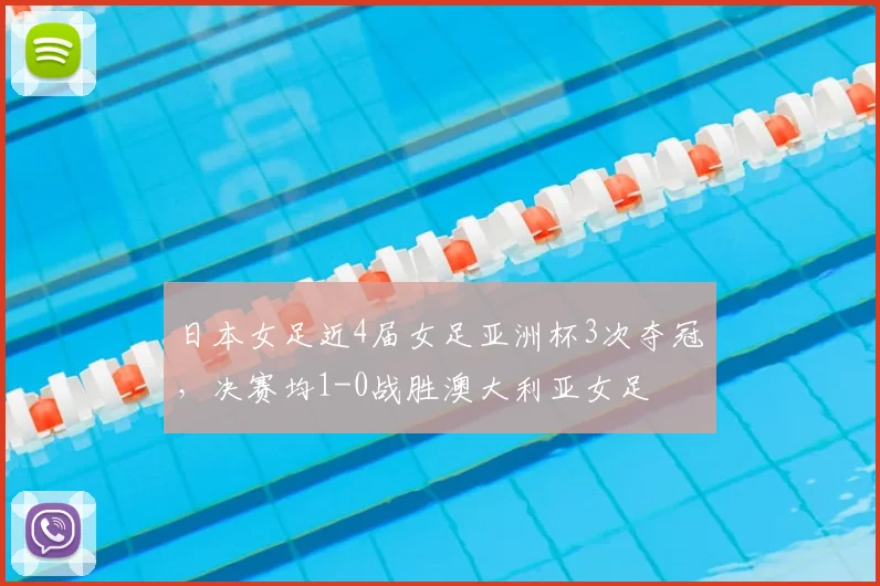 日本女足近4届女足亚洲杯3次夺冠，决赛均1-0战胜澳大利亚女足