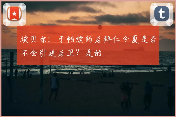 埃贝尔：于帕续约后拜仁今夏是否不会引进后卫？是的