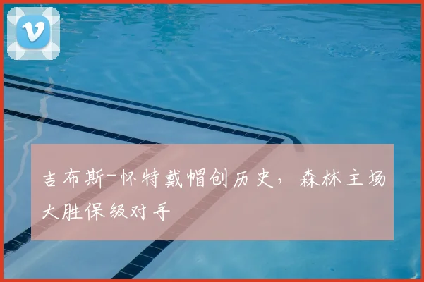 吉布斯-怀特戴帽创历史，森林主场大胜保级对手
