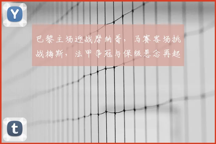 巴黎主场迎战摩纳哥，马赛客场挑战梅斯，法甲争冠与保级悬念再起
