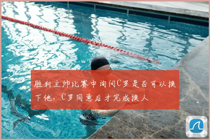 胜利主帅比赛中询问C罗是否可以换下他，C罗同意后才完成换人