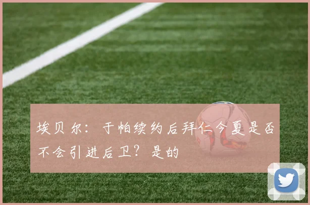 埃贝尔：于帕续约后拜仁今夏是否不会引进后卫？是的