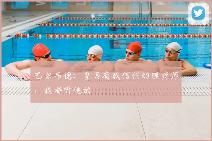 巴尔韦德：皇马有我信任的理疗师，我都听他的