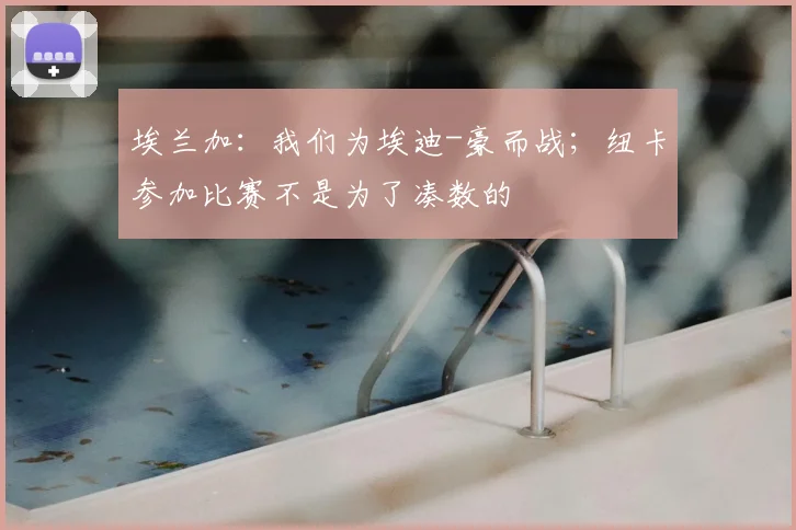 埃兰加：我们为埃迪-豪而战；纽卡参加比赛不是为了凑数的