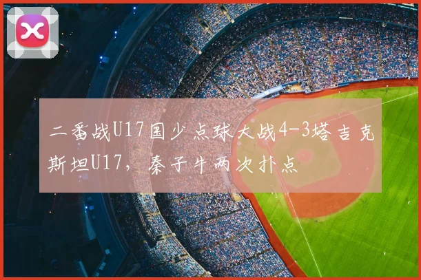 二番战U17国少点球大战4-3塔吉克斯坦U17，秦子牛两次扑点