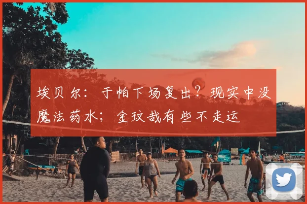 埃贝尔：于帕下场复出？现实中没魔法药水；金玟哉有些不走运