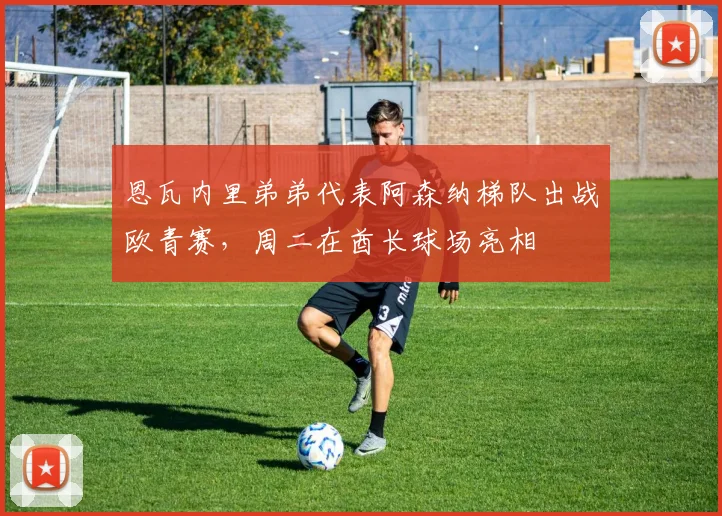 恩瓦内里弟弟代表阿森纳梯队出战欧青赛，周二在酋长球场亮相
