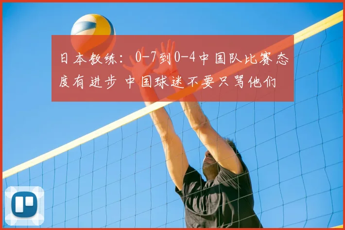 日本教练：0-7到0-4中国队比赛态度有进步 中国球迷不要只骂他们