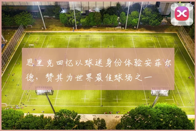 恩里克回忆以球迷身份体验安菲尔德，赞其为世界最佳球场之一