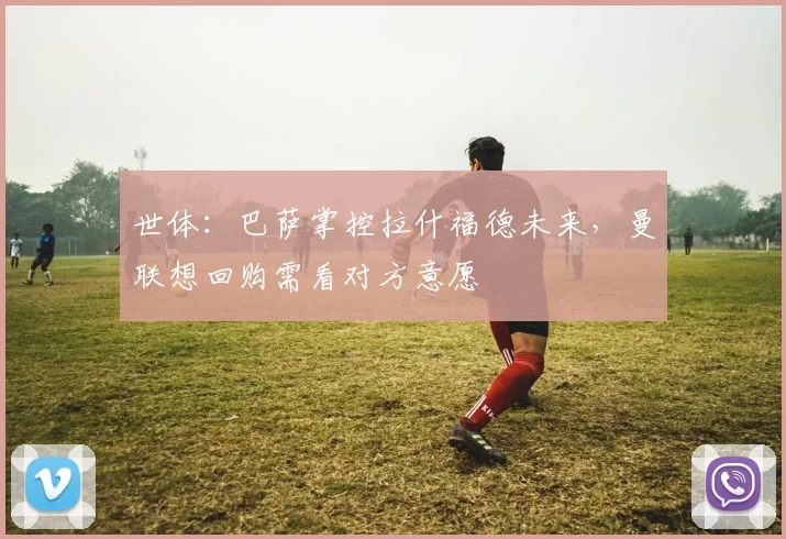 世体：巴萨掌控拉什福德未来，曼联想回购需看对方意愿