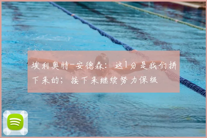 埃利奥特-安德森：这1分是我们拼下来的；接下来继续努力保级