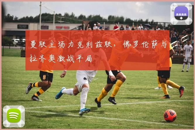 曼联主场力克利兹联，佛罗伦萨与拉齐奥激战平局