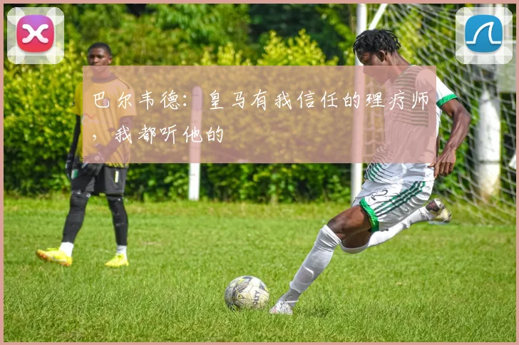 巴尔韦德：皇马有我信任的理疗师，我都听他的