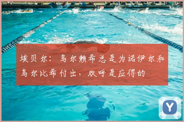 埃贝尔：乌尔赖希总是为诺伊尔和乌尔比希付出，欢呼是应得的