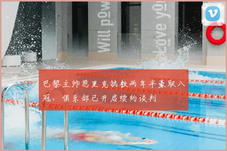 巴黎主帅恩里克执教两年半豪取八冠，俱乐部已开启续约谈判