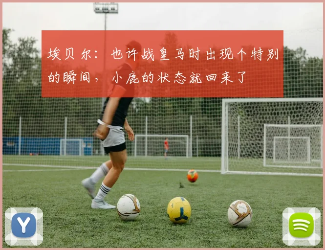 埃贝尔：也许战皇马时出现个特别的瞬间，小鹿的状态就回来了