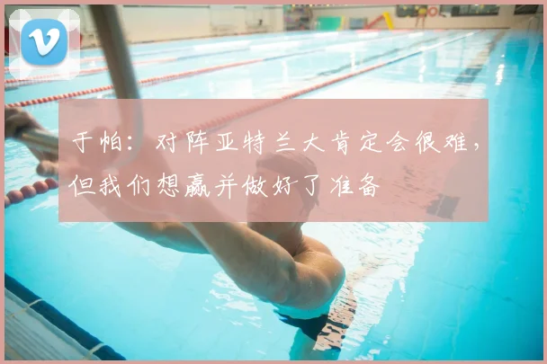 于帕：对阵亚特兰大肯定会很难，但我们想赢并做好了准备
