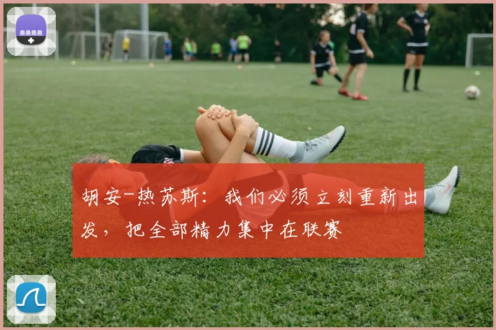胡安-热苏斯：我们必须立刻重新出发，把全部精力集中在联赛