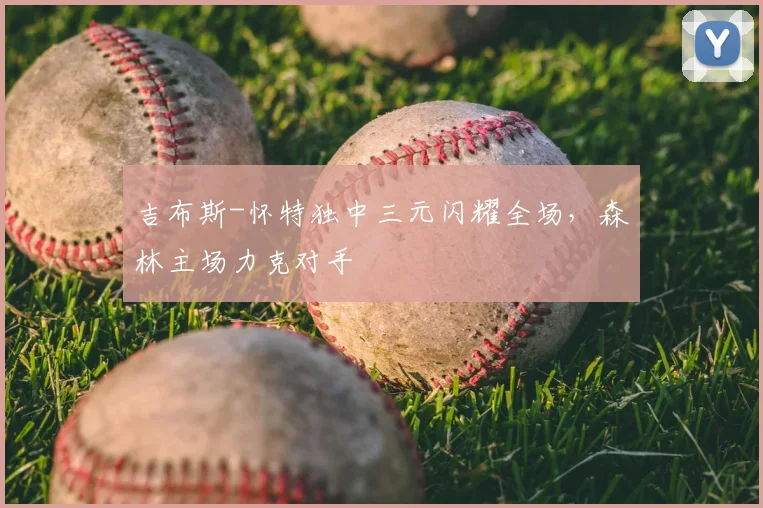 吉布斯-怀特独中三元闪耀全场，森林主场力克对手