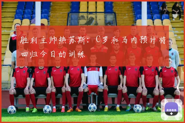 胜利主帅热苏斯：C罗和马内预计将回归今日的训练
