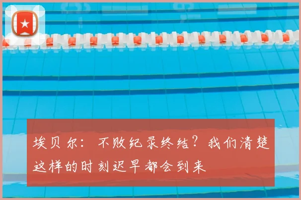 埃贝尔：不败纪录终结？我们清楚这样的时刻迟早都会到来