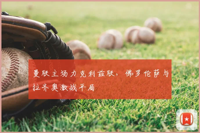 曼联主场力克利兹联，佛罗伦萨与拉齐奥激战平局
