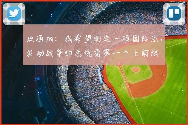 坎通纳：我希望制定一项国际法，发动战争的总统需第一个上前线