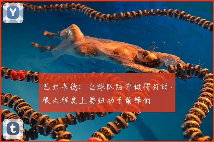 巴尔韦德：当球队防守做得好时，很大程度上要归功于前锋们