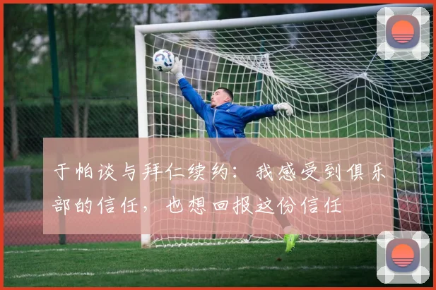 于帕谈与拜仁续约：我感受到俱乐部的信任，也想回报这份信任