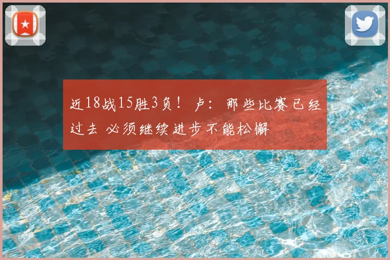 近18战15胜3负！卢：那些比赛已经过去 必须继续进步不能松懈