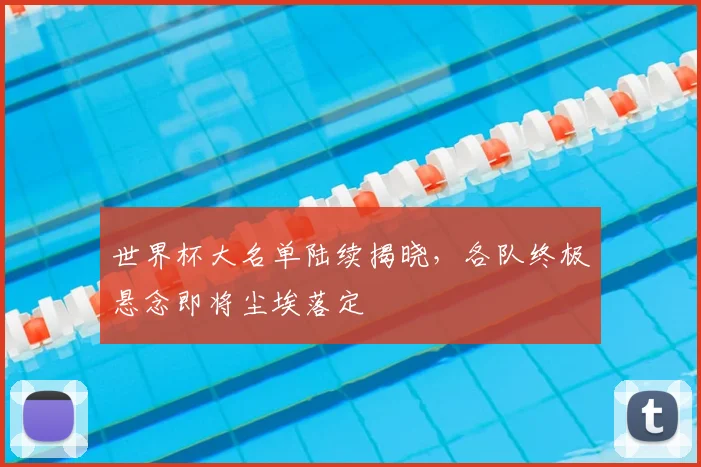 世界杯大名单陆续揭晓，各队终极悬念即将尘埃落定