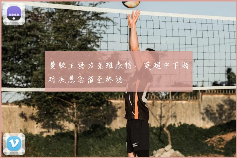 曼联主场力克维森特，英超中下游对决悬念留至终场