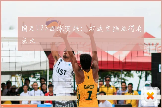 国足U23丢球贺炜：右边空挡放得有点大