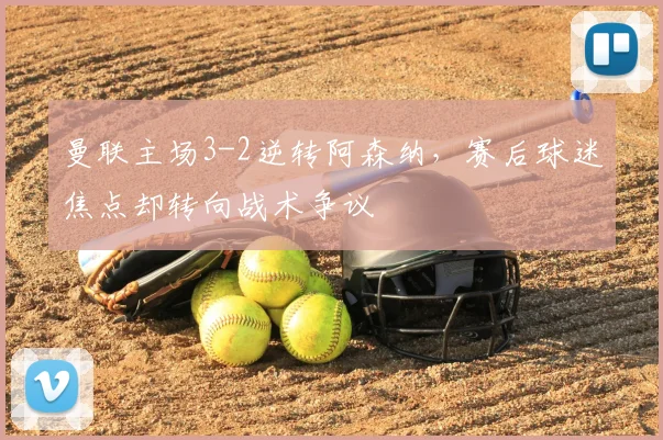 曼联主场3-2逆转阿森纳，赛后球迷焦点却转向战术争议