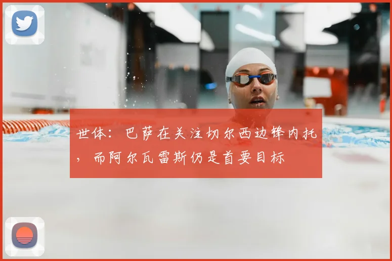 世体：巴萨在关注切尔西边锋内托，而阿尔瓦雷斯仍是首要目标